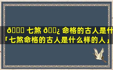 🐎 七煞 🌿 命格的古人是什么「七煞命格的古人是什么样的人」